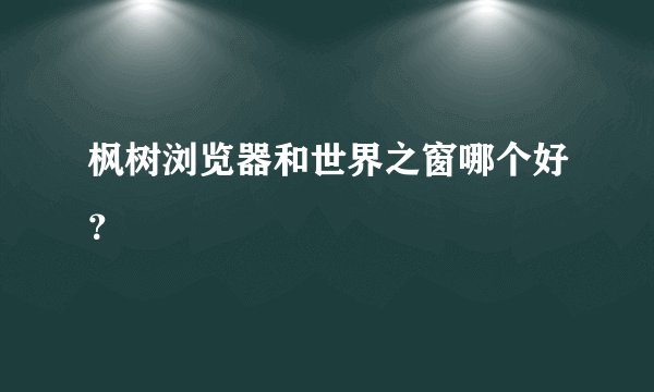 枫树浏览器和世界之窗哪个好？