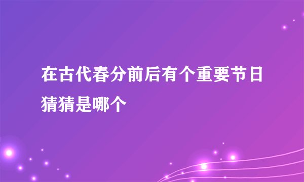 在古代春分前后有个重要节日猜猜是哪个