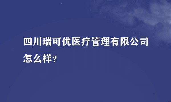 四川瑞可优医疗管理有限公司怎么样？