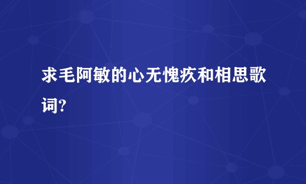 求毛阿敏的心无愧疚和相思歌词?