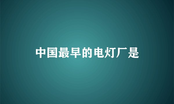 中国最早的电灯厂是