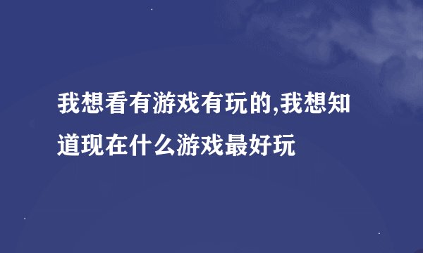 我想看有游戏有玩的,我想知道现在什么游戏最好玩