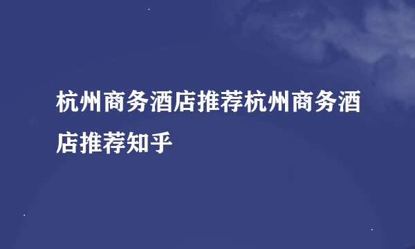 杭州商务酒店推荐杭州商务酒店推荐知乎