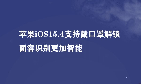 苹果iOS15.4支持戴口罩解锁 面容识别更加智能