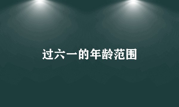 过六一的年龄范围