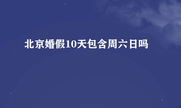 北京婚假10天包含周六日吗