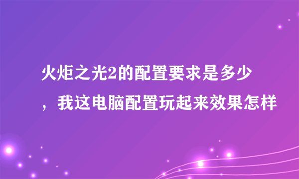 火炬之光2的配置要求是多少，我这电脑配置玩起来效果怎样