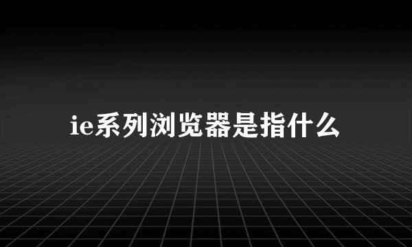 ie系列浏览器是指什么