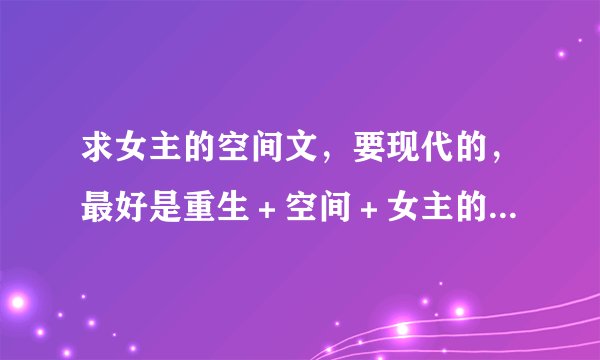 求女主的空间文，要现代的，最好是重生＋空间＋女主的，谢谢啦！