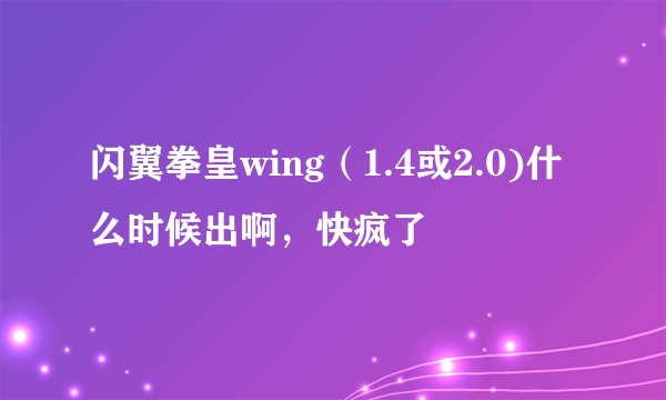 闪翼拳皇wing（1.4或2.0)什么时候出啊，快疯了