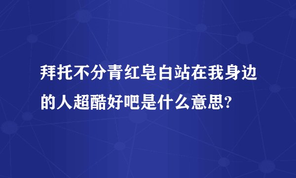 拜托不分青红皂白站在我身边的人超酷好吧是什么意思?