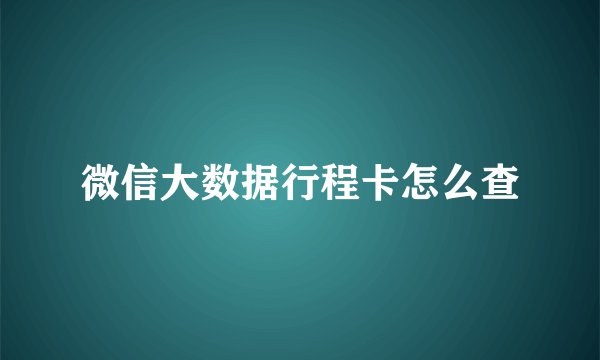 微信大数据行程卡怎么查