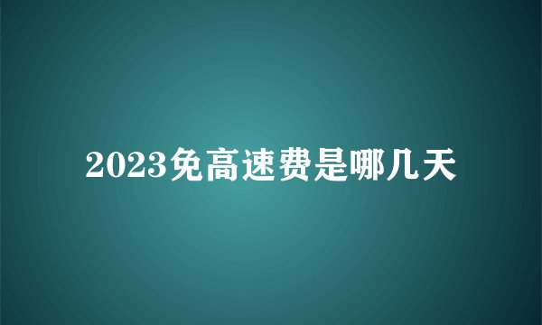 2023免高速费是哪几天