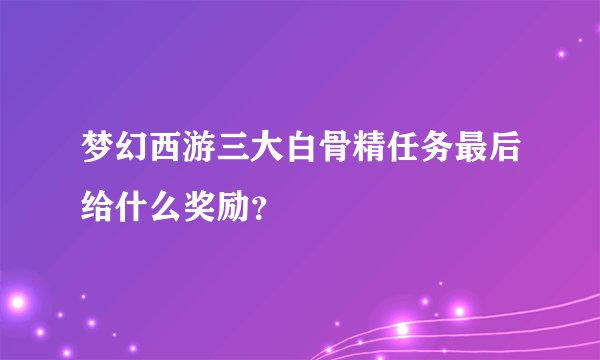 梦幻西游三大白骨精任务最后给什么奖励？