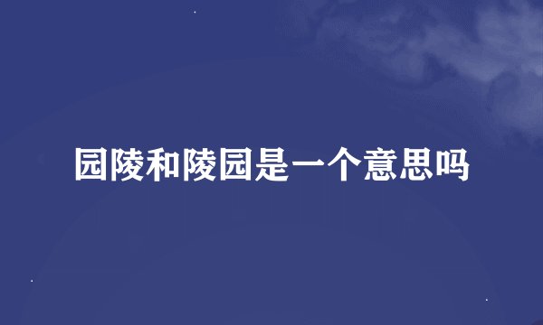 园陵和陵园是一个意思吗