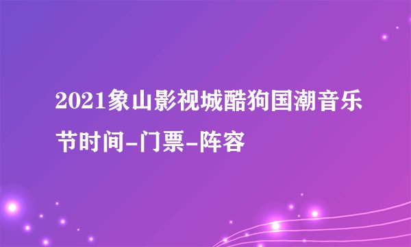 2021象山影视城酷狗国潮音乐节时间-门票-阵容