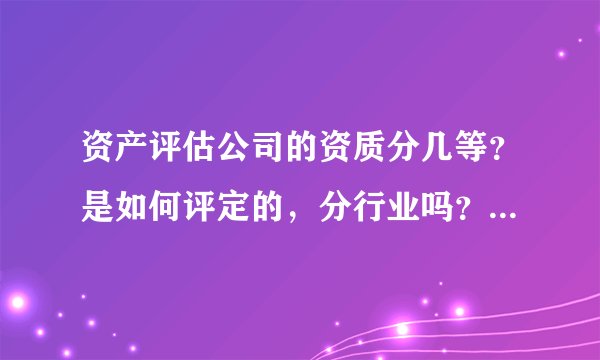 资产评估公司的资质分几等？是如何评定的，分行业吗？有没有相关的规定？