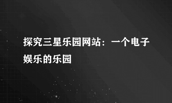 探究三星乐园网站：一个电子娱乐的乐园