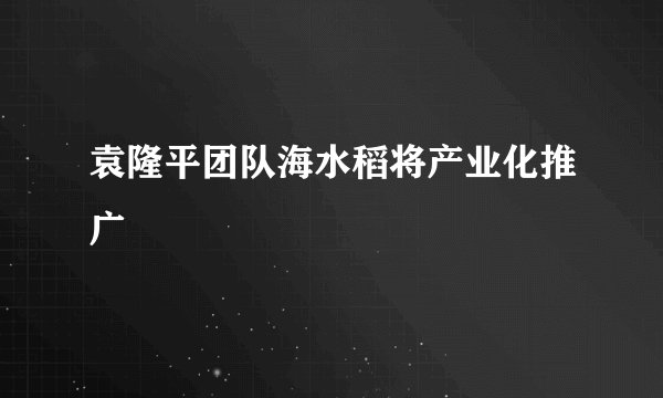 袁隆平团队海水稻将产业化推广