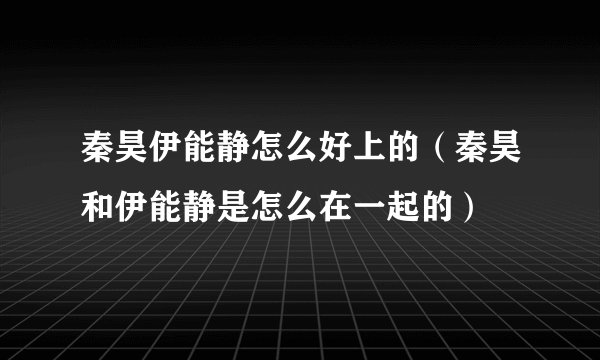 秦昊伊能静怎么好上的（秦昊和伊能静是怎么在一起的）