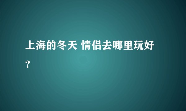 上海的冬天 情侣去哪里玩好？