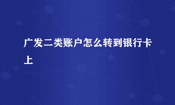 广发二类账户怎么转到银行卡上
