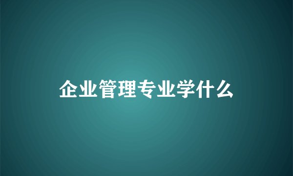 企业管理专业学什么