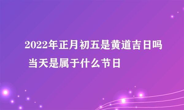 2022年正月初五是黄道吉日吗 当天是属于什么节日