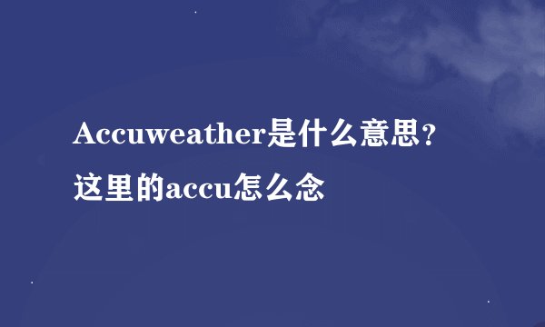 Accuweather是什么意思？这里的accu怎么念