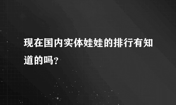 现在国内实体娃娃的排行有知道的吗？