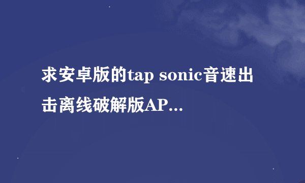 求安卓版的tap sonic音速出击离线破解版APK和数据包,不联网直接能玩的,顺便说下都放在什么地方。