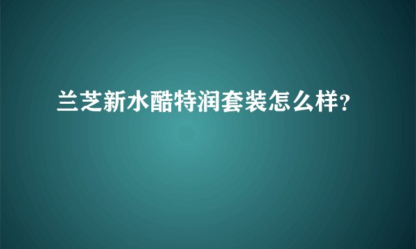 兰芝新水酷特润套装怎么样？