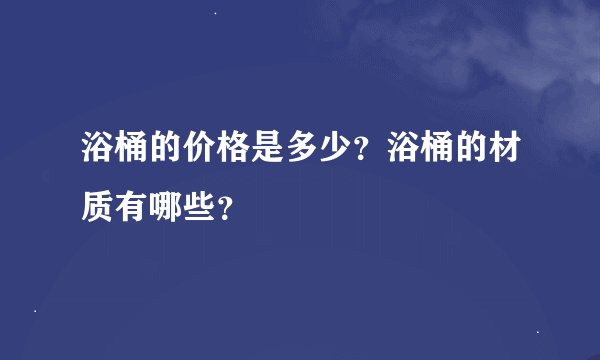 浴桶的价格是多少？浴桶的材质有哪些？