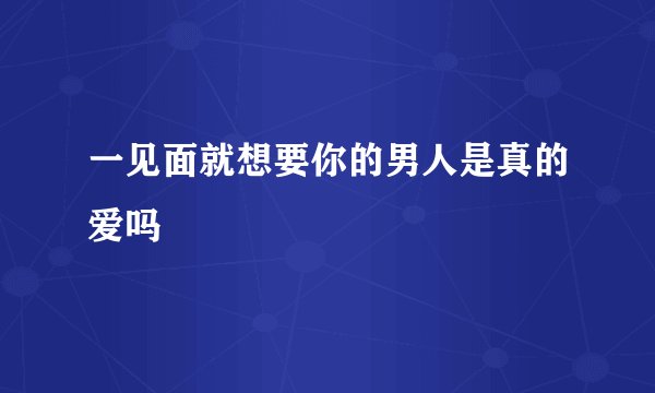 一见面就想要你的男人是真的爱吗