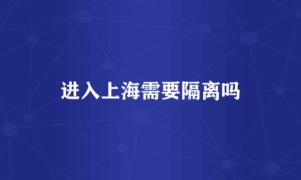 进入上海需要隔离吗