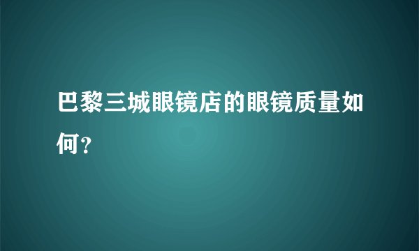 巴黎三城眼镜店的眼镜质量如何？