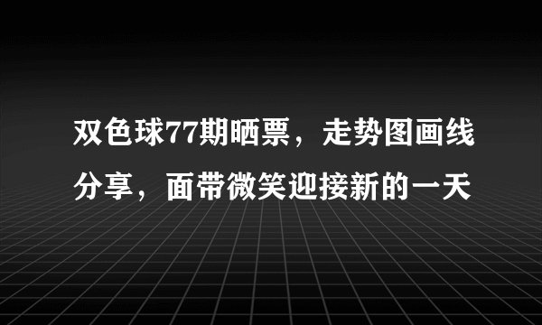 双色球77期晒票，走势图画线分享，面带微笑迎接新的一天