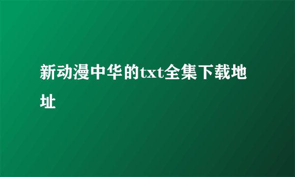 新动漫中华的txt全集下载地址