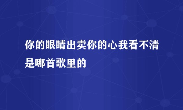你的眼睛出卖你的心我看不清是哪首歌里的
