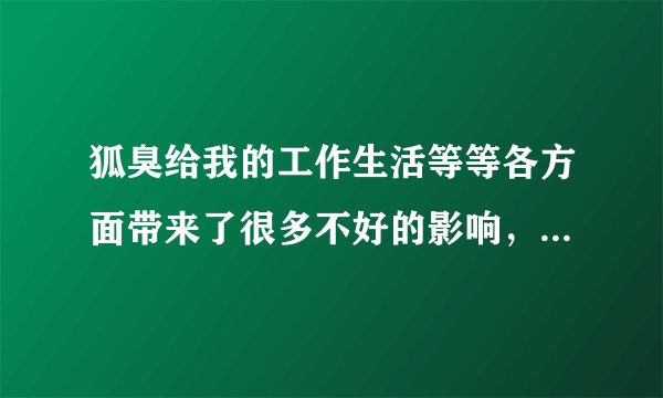 狐臭给我的工作生活等等各方面带来了很多不好的影响，听说可以用狐立停，真的么，感激不尽。