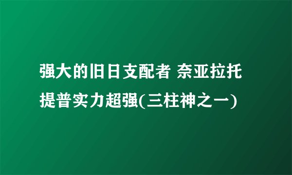 强大的旧日支配者 奈亚拉托提普实力超强(三柱神之一)