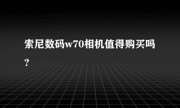 索尼数码w70相机值得购买吗？