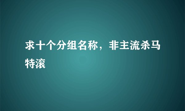求十个分组名称，非主流杀马特滚