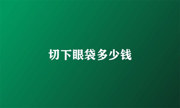 切下眼袋多少钱
