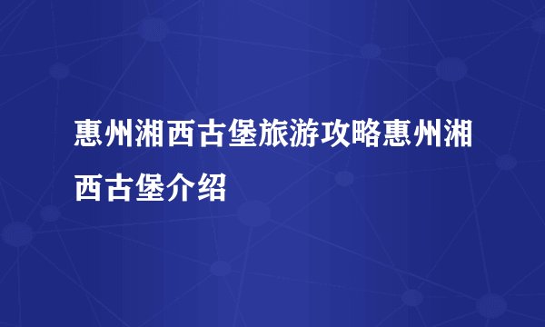 惠州湘西古堡旅游攻略惠州湘西古堡介绍