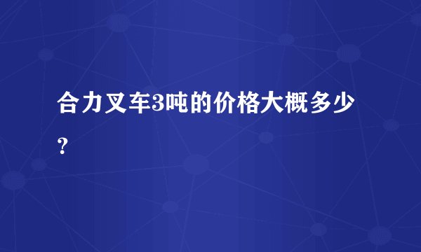 合力叉车3吨的价格大概多少？