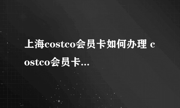 上海costco会员卡如何办理 costco会员卡是否全球通用