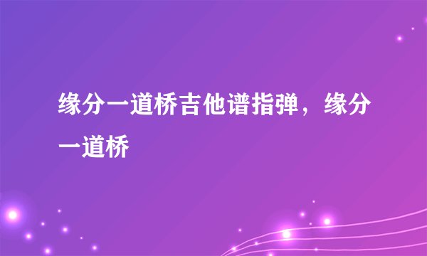 缘分一道桥吉他谱指弹，缘分一道桥