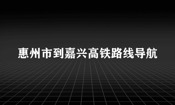 惠州市到嘉兴高铁路线导航