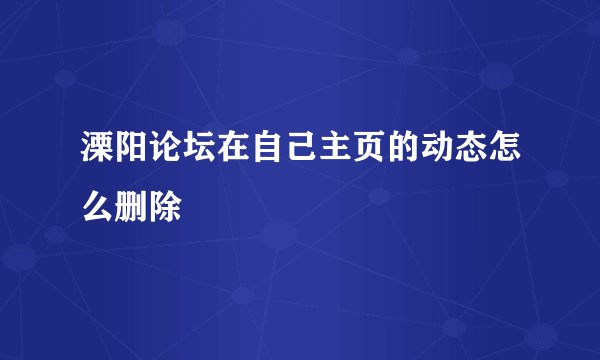 溧阳论坛在自己主页的动态怎么删除